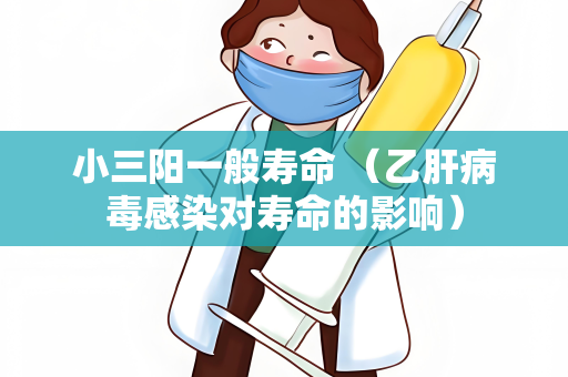 小三阳一般寿命 （乙肝病毒感染对寿命的影响）