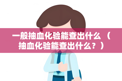 一般抽血化验能查出什么 （抽血化验能查出什么？）