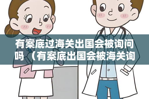 有案底过海关出国会被询问吗 （有案底出国会被海关询问吗？如何应对）