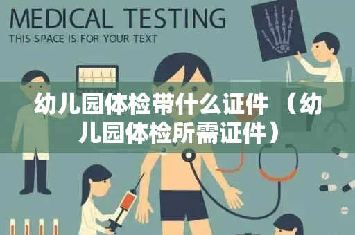幼儿园体检带什么证件 （幼儿园体检所需证件）