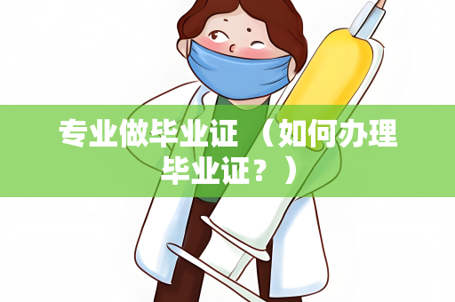 专业做毕业证 （如何办理毕业证？）