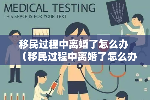 移民过程中离婚了怎么办 （移民过程中离婚了怎么办）