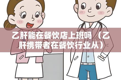 乙肝能在餐饮店上班吗 （乙肝携带者在餐饮行业从）