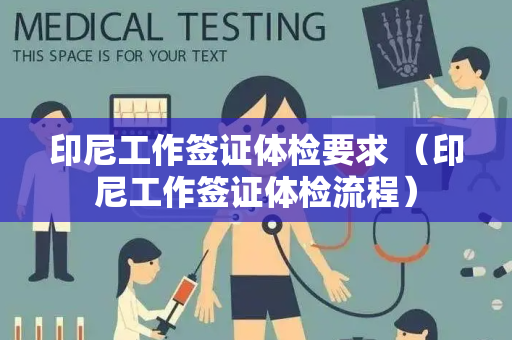 印尼工作签证体检要求 （印尼工作签证体检流程）