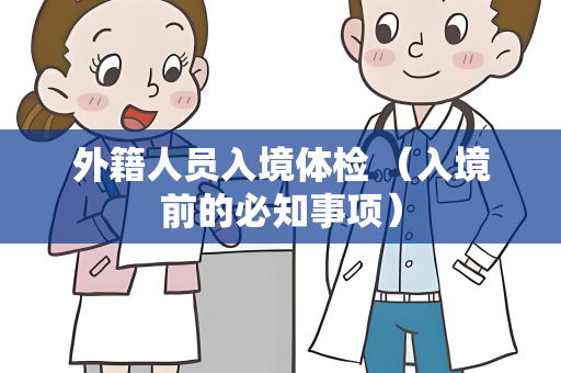 外籍人员入境体检 （入境前的必知事项）