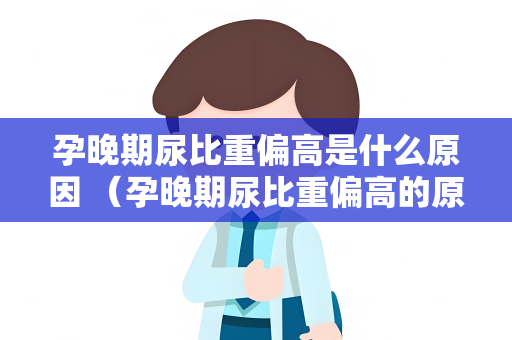 孕晚期尿比重偏高是什么原因 （孕晚期尿比重偏高的原因及应对措）