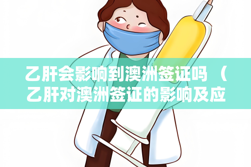 乙肝会影响到澳洲签证吗 （乙肝对澳洲签证的影响及应对）