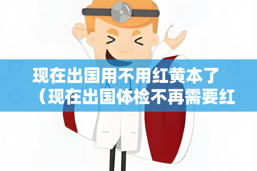 现在出国用不用红黄本了 （现在出国体检不再需要红黄本，取而代之的）