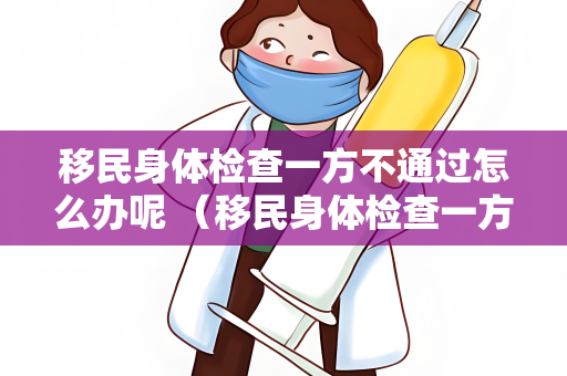 移民身体检查一方不通过怎么办呢 （移民身体检查一方不通过的解决方案）