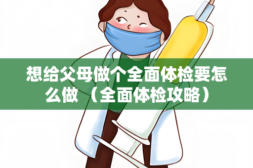 想给父母做个全面体检要怎么做 （全面体检攻略）