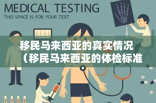 移民马来西亚的真实情况 （移民马来西亚的体检标准和流程）