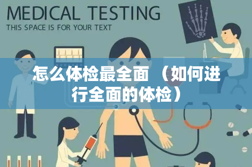 怎么体检最全面 （如何进行全面的体检）