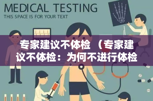 专家建议不体检 （专家建议不体检：为何不进行体检？）