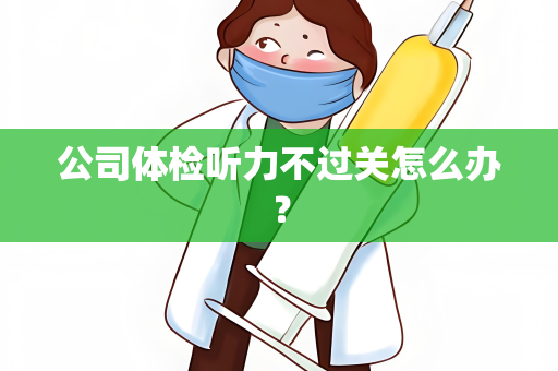 公司体检听力不过关怎么办？