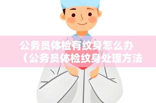 公务员体检有纹身怎么办 （公务员体检纹身处理方法）