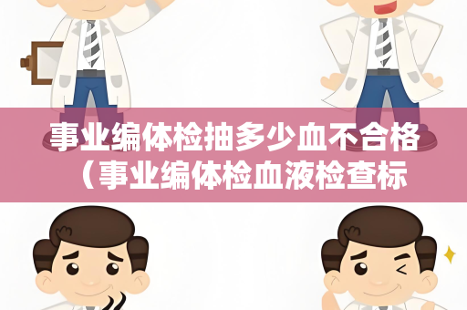 事业编体检抽多少血不合格 （事业编体检血液检查标准及合格判定）