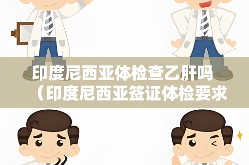 印度尼西亚体检查乙肝吗 （印度尼西亚签证体检要求及乙肝检）