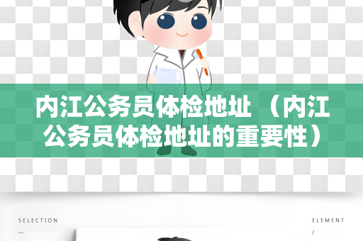 内江公务员体检地址 （内江公务员体检地址的重要性）