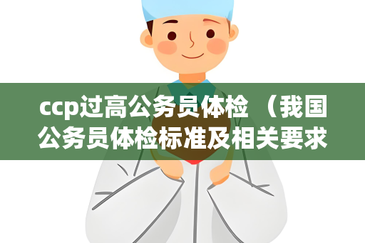 ccp过高公务员体检 （我国公务员体检标准及相关要求）