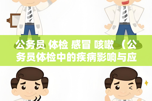 公务员 体检 感冒 咳嗽 （公务员体检中的疾病影响与应对方法）