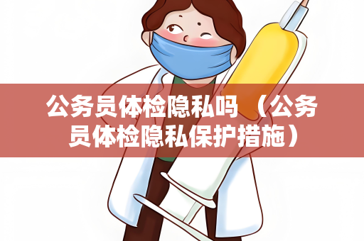 公务员体检隐私吗 （公务员体检隐私保护措施）