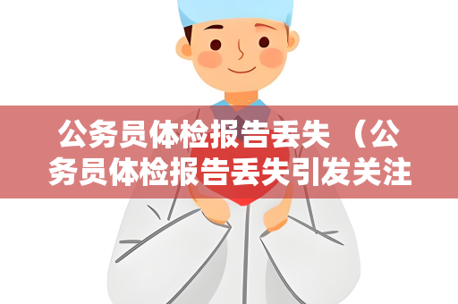 公务员体检报告丢失 （公务员体检报告丢失引发关注，如何应对？）