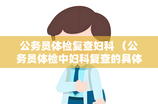 公务员体检复查妇科 （公务员体检中妇科复查的具体内容）