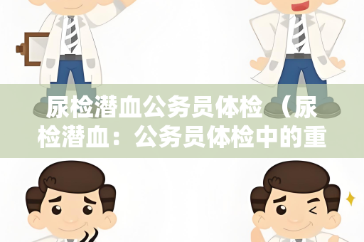 尿检潜血公务员体检 （尿检潜血：公务员体检中的重要项目）
