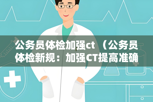 公务员体检加强ct （公务员体检新规：加强CT提高准确性）