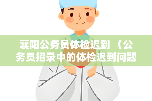襄阳公务员体检迟到 （公务员招录中的体检迟到问题：公正性与权）