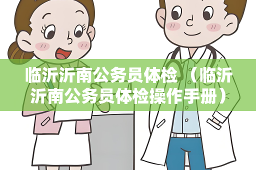 临沂沂南公务员体检 （临沂沂南公务员体检操作手册）