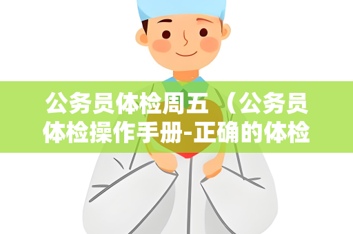 公务员体检周五 （公务员体检操作手册-正确的体检准备与注意事项）