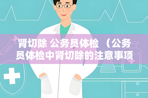 肾切除 公务员体检 （公务员体检中肾切除的注意事项）