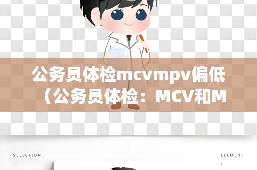 公务员体检mcvmpv偏低 （公务员体检：MCV和MPV偏低的原因和应）