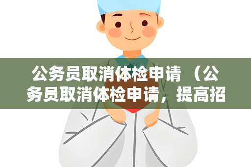公务员取消体检申请 （公务员取消体检申请，提高招录效率和降）
