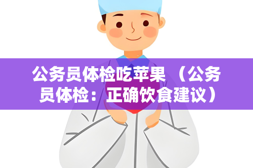 公务员体检吃苹果 （公务员体检：正确饮食建议）