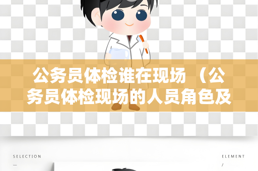 公务员体检谁在现场 （公务员体检现场的人员角色及职责）