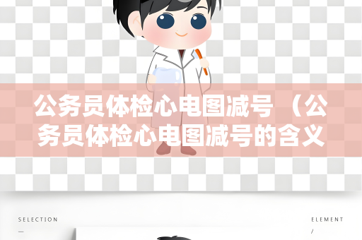 公务员体检心电图减号 （公务员体检心电图减号的含义与影响）