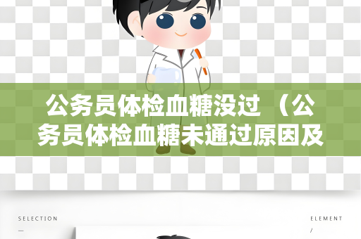 公务员体检血糖没过 （公务员体检血糖未通过原因及建议）