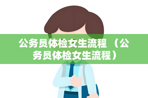 公务员体检女生流程 （公务员体检女生流程）