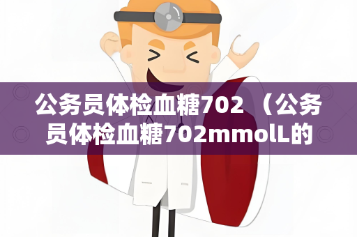 公务员体检血糖702 （公务员体检血糖702mmolL的意义及）