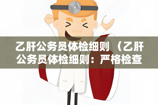 乙肝公务员体检细则 （乙肝公务员体检细则：严格检查乙）