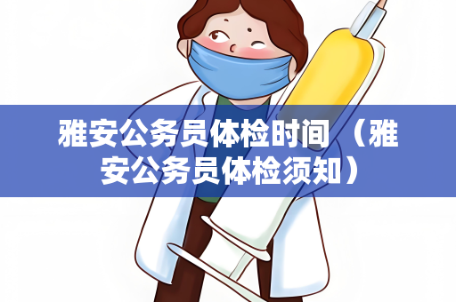 雅安公务员体检时间 （雅安公务员体检须知）