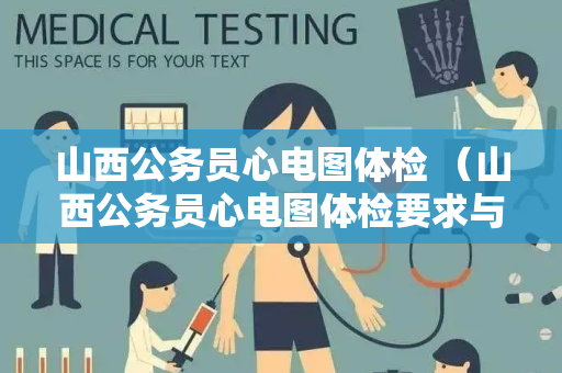 山西公务员心电图体检 （山西公务员心电图体检要求与注意事项）