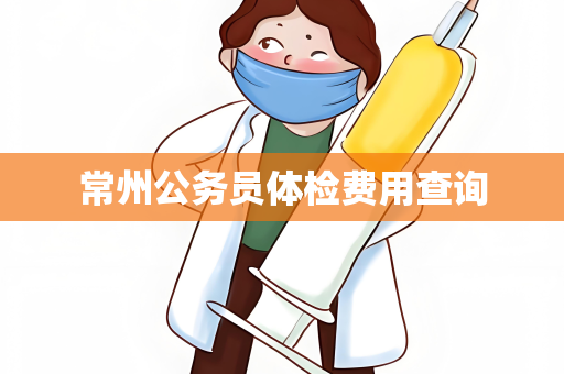 常州公务员体检费用查询