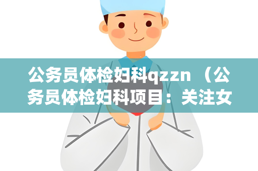 公务员体检妇科qzzn （公务员体检妇科项目：关注女性公务员健）