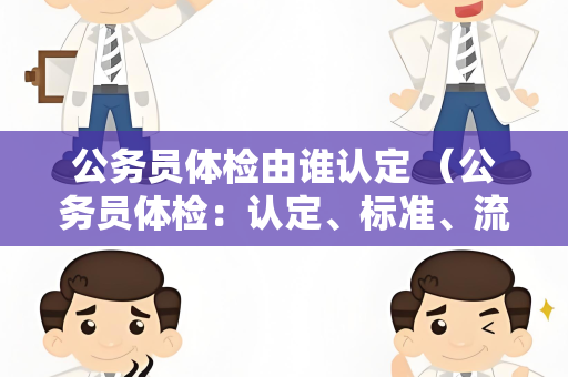 公务员体检由谁认定 （公务员体检：认定、标准、流程及保密性）