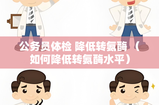 公务员体检 降低转氨酶 （如何降低转氨酶水平）