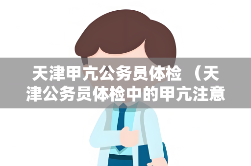 天津甲亢公务员体检 （天津公务员体检中的甲亢注意事项）