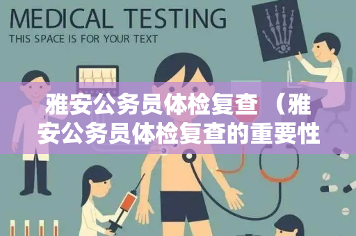 雅安公务员体检复查 （雅安公务员体检复查的重要性和程序）
